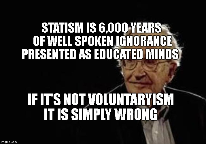 Chomsky CommieLib | STATISM IS 6,000 YEARS OF WELL SPOKEN IGNORANCE PRESENTED AS EDUCATED MINDS; IF IT'S NOT VOLUNTARYISM IT IS SIMPLY WRONG | image tagged in chomsky commielib | made w/ Imgflip meme maker