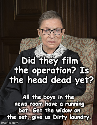 Ruth Bader Ginsberg | Did they film the operation? Is the head dead yet? All the boys in the news room have a running bet. Get the widow on the set, give us Dirty laundry. | image tagged in ruth bader ginsberg | made w/ Imgflip meme maker