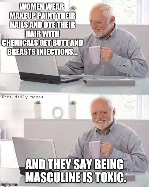 Wtf | WOMEN WEAR MAKEUP PAINT THEIR NAILS AND DYE THEIR HAIR WITH CHEMICALS GET BUTT AND BREASTS INJECTIONS... Xtra_daily_memes; AND THEY SAY BEING MASCULINE IS TOXIC. | image tagged in memes,hide the pain harold | made w/ Imgflip meme maker