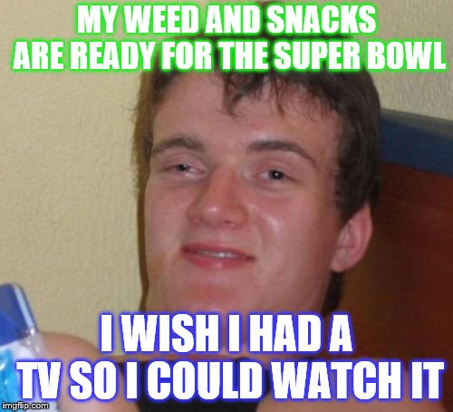 10 Guy | MY WEED AND SNACKS ARE READY FOR THE SUPER BOWL; I WISH I HAD A TV SO I COULD WATCH IT | image tagged in memes,10 guy | made w/ Imgflip meme maker