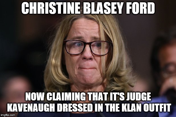 Christine Blasey Ford | CHRISTINE BLASEY FORD; NOW CLAIMING THAT IT'S JUDGE KAVENAUGH DRESSED IN THE KLAN OUTFIT | image tagged in christine blasey ford | made w/ Imgflip meme maker