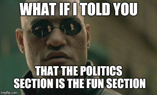 Matrix Morpheus Meme | WHAT IF I TOLD YOU THAT THE POLITICS SECTION IS THE FUN SECTION | image tagged in memes,matrix morpheus | made w/ Imgflip meme maker