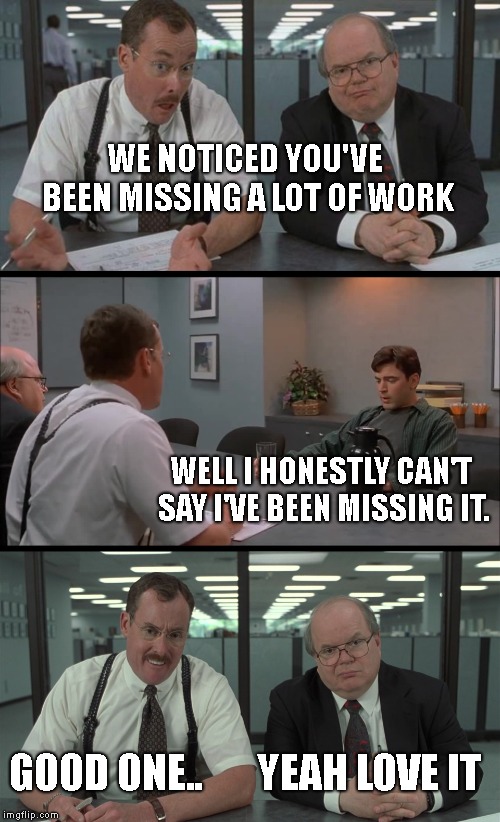 WE NOTICED YOU'VE BEEN MISSING A LOT OF WORK WELL I HONESTLY CAN'T SAY I'VE BEEN MISSING IT. GOOD ONE..       YEAH LOVE IT | image tagged in office space what do you do here | made w/ Imgflip meme maker