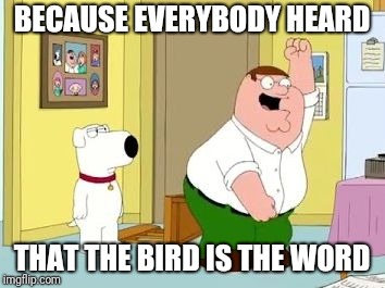 Peter Griffing the bird is the word | BECAUSE EVERYBODY HEARD THAT THE BIRD IS THE WORD | image tagged in peter griffing the bird is the word | made w/ Imgflip meme maker
