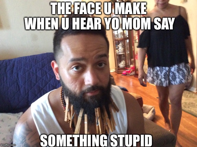 THE FACE U MAKE WHEN U HEAR YO MOM SAY; SOMETHING STUPID | image tagged in mom | made w/ Imgflip meme maker