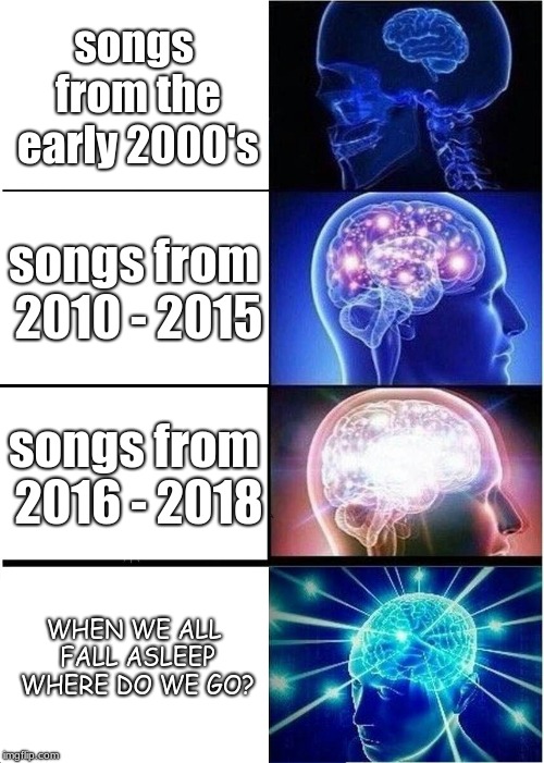 Expanding Brain Meme | songs from the early 2000's; songs from 2010 - 2015; songs from 2016 - 2018; WHEN WE ALL FALL ASLEEP WHERE DO WE GO? | image tagged in memes,expanding brain | made w/ Imgflip meme maker