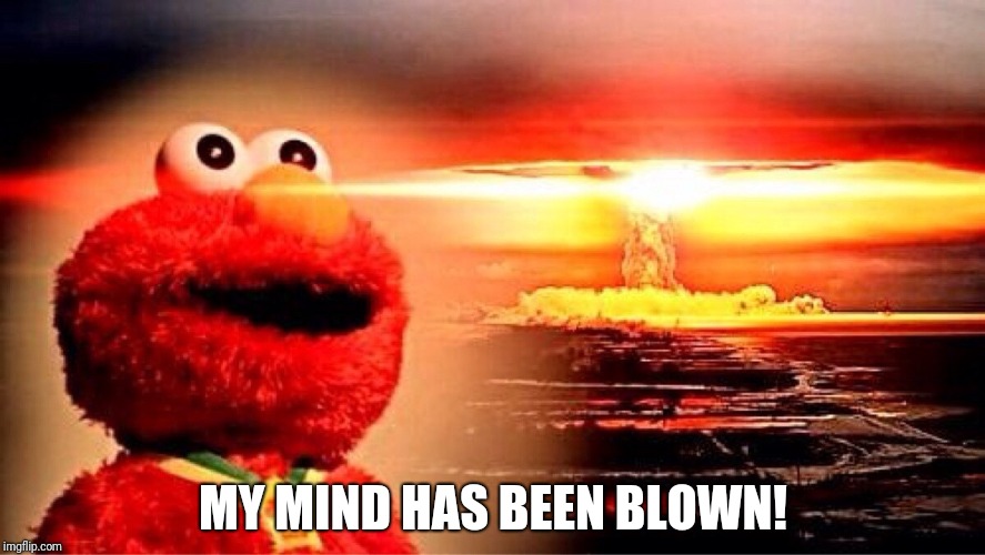 elmo nuclear explosion | MY MIND HAS BEEN BLOWN! | image tagged in elmo nuclear explosion | made w/ Imgflip meme maker