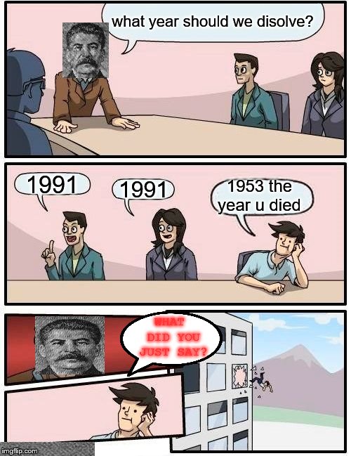 Boardroom Meeting Suggestion Meme | what year should we disolve? 1991; 1953 the year u died; 1991; WHAT DID YOU JUST SAY? | image tagged in memes,boardroom meeting suggestion | made w/ Imgflip meme maker
