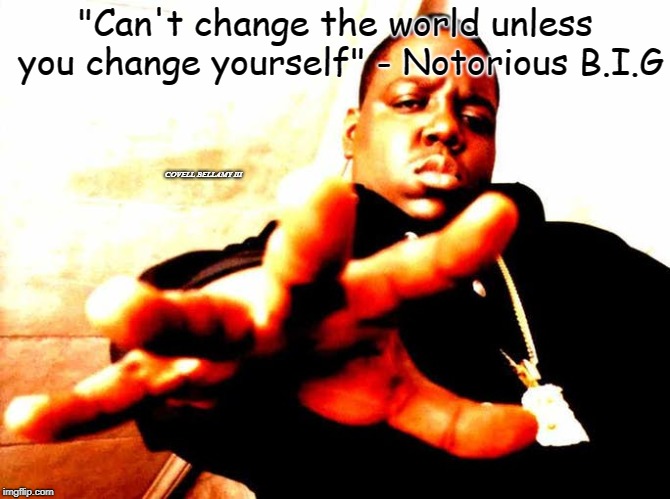 "Can't change the world unless you change yourself" - Notorious B.I.G; COVELL BELLAMY III | image tagged in biggie smalls | made w/ Imgflip meme maker