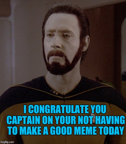 I CONGRATULATE YOU CAPTAIN ON YOUR NOT HAVING TO MAKE A GOOD MEME TODAY | image tagged in beard data | made w/ Imgflip meme maker