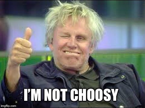Gary Busey approves | I’M NOT CHOOSY | image tagged in gary busey approves | made w/ Imgflip meme maker