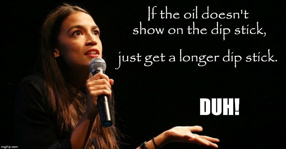 Dip Stick |  If the oil doesn't show on the dip stick, just get a longer dip stick. DUH! | image tagged in aoc,congress,democrat,dip stick,alexandria ocasio-cortez | made w/ Imgflip meme maker