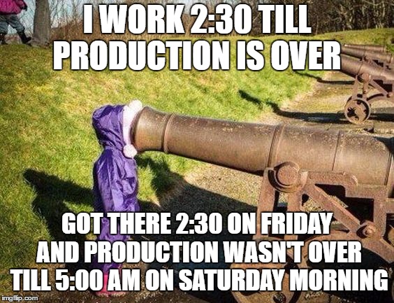 I WORK 2:30 TILL PRODUCTION IS OVER GOT THERE 2:30 ON FRIDAY AND PRODUCTION WASN'T OVER TILL 5:00 AM ON SATURDAY MORNING | made w/ Imgflip meme maker