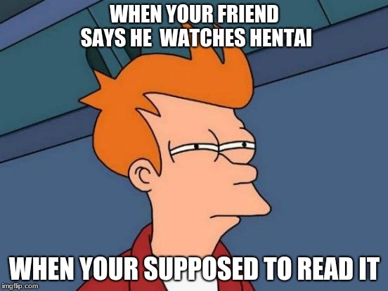 Futurama Fry Meme | WHEN YOUR FRIEND SAYS HE  WATCHES HENTAI; WHEN YOUR SUPPOSED TO READ IT | image tagged in memes,futurama fry | made w/ Imgflip meme maker