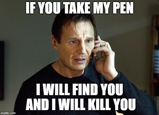 I Will Find You And I Will Kill You | IF YOU TAKE MY PEN; I WILL FIND YOU AND I WILL KILL YOU | image tagged in i will find you and i will kill you | made w/ Imgflip meme maker