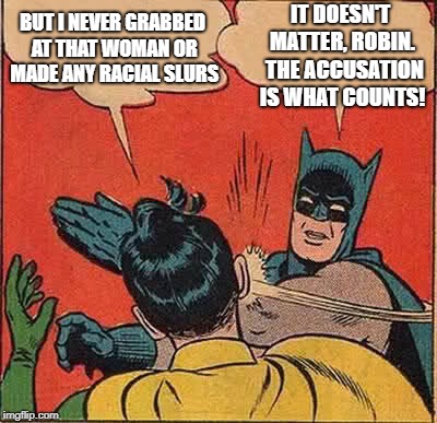 Batman Slapping Robin | IT DOESN'T MATTER, ROBIN.  THE ACCUSATION IS WHAT COUNTS! BUT I NEVER GRABBED AT THAT WOMAN OR MADE ANY RACIAL SLURS | image tagged in memes,batman slapping robin | made w/ Imgflip meme maker