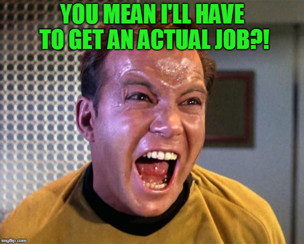 Captain Kirk Screaming | YOU MEAN I'LL HAVE TO GET AN ACTUAL JOB?! | image tagged in captain kirk screaming | made w/ Imgflip meme maker