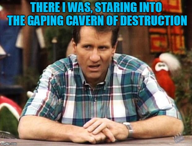 Al Bundy | THERE I WAS, STARING INTO THE GAPING CAVERN OF DESTRUCTION | image tagged in al bundy | made w/ Imgflip meme maker