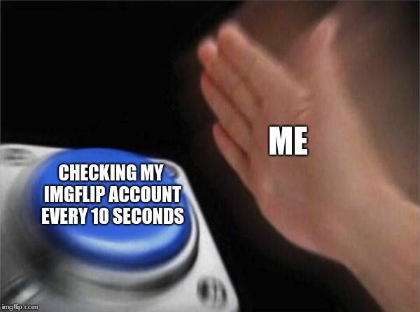 Blank Nut Button Meme | ME; CHECKING MY IMGFLIP ACCOUNT EVERY 10 SECONDS | image tagged in memes,blank nut button | made w/ Imgflip meme maker