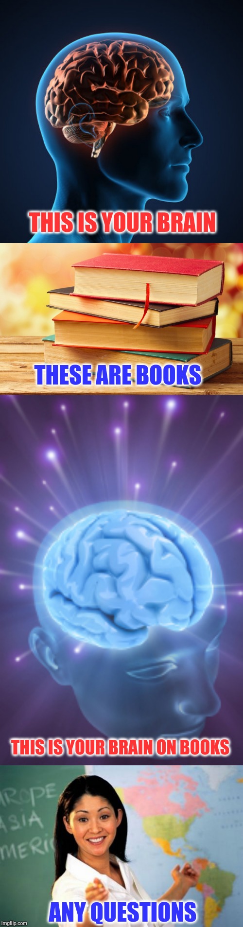 Reading is Fundamental  | THIS IS YOUR BRAIN; THESE ARE BOOKS; THIS IS YOUR BRAIN ON BOOKS; ANY QUESTIONS | image tagged in memes,unhelpful high school teacher | made w/ Imgflip meme maker