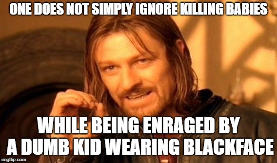 One Does Not Simply Meme | ONE DOES NOT SIMPLY IGNORE KILLING BABIES; WHILE BEING ENRAGED BY A DUMB KID WEARING BLACKFACE | image tagged in memes,one does not simply | made w/ Imgflip meme maker
