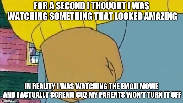 Arthur Fist | FOR A SECOND I THOUGHT I WAS WATCHING SOMETHING THAT LOOKED AMAZING; IN REALITY I WAS WATCHING THE EMOJI MOVIE AND I ACTUALLY SCREAM CUZ MY PARENTS WON'T TURN IT OFF | image tagged in memes,arthur fist | made w/ Imgflip meme maker