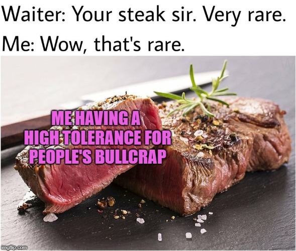Very rare steak | ME HAVING A HIGH TOLERANCE FOR PEOPLE'S BULLCRAP | image tagged in rare steak meme,memes,funny,doctordoomsday180,steak,tolerance | made w/ Imgflip meme maker