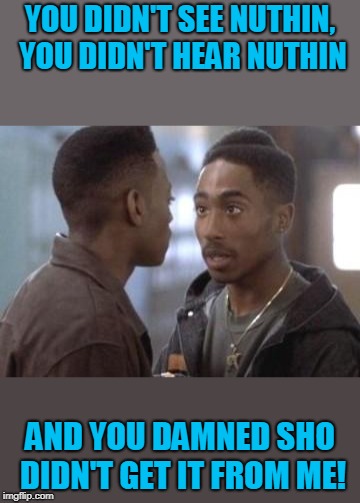 Tupac in Juice | YOU DIDN'T SEE NUTHIN, YOU DIDN'T HEAR NUTHIN AND YOU DAMNED SHO DIDN'T GET IT FROM ME! | image tagged in tupac in juice | made w/ Imgflip meme maker