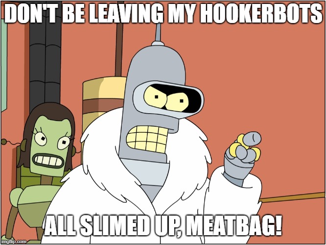 Blackjack and Hookers | DON'T BE LEAVING MY HOOKERBOTS; ALL SLIMED UP, MEATBAG! | image tagged in blackjack and hookers | made w/ Imgflip meme maker