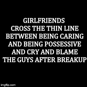 Bitter truth  | GIRLFRIENDS CROSS THE THIN LINE BETWEEN BEING CARING AND BEING POSSESSIVE AND CRY AND BLAME THE GUYS AFTER BREAKUP | image tagged in sad truth,reality,breakup,meme | made w/ Imgflip meme maker