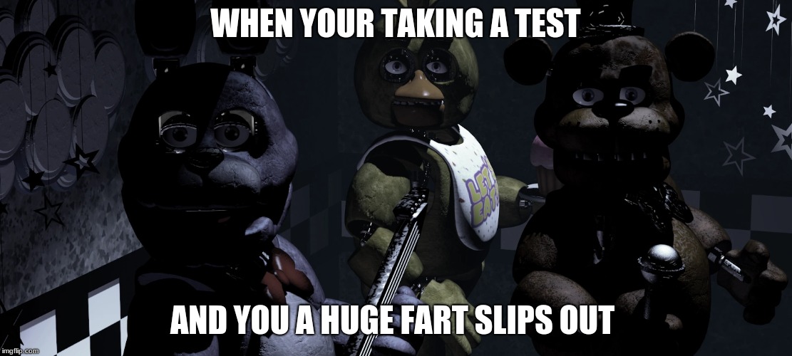 so true | WHEN YOUR TAKING A TEST; AND YOU A HUGE FART SLIPS OUT | image tagged in fnaf | made w/ Imgflip meme maker