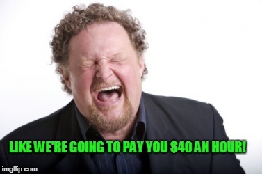 LIKE WE'RE GOING TO PAY YOU $40 AN HOUR! | made w/ Imgflip meme maker