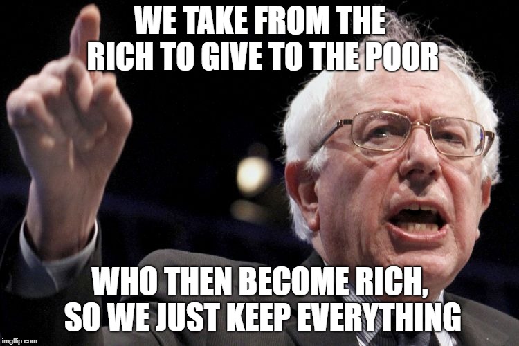 Bernie Sanders | WE TAKE FROM THE RICH TO GIVE TO THE POOR; WHO THEN BECOME RICH, SO WE JUST KEEP EVERYTHING | image tagged in bernie sanders | made w/ Imgflip meme maker