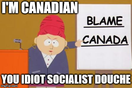 blame canada | I'M CANADIAN YOU IDIOT SOCIALIST DOUCHE | image tagged in blame canada | made w/ Imgflip meme maker