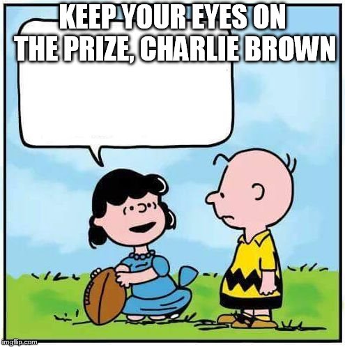 charlie brown football | KEEP YOUR EYES ON THE PRIZE, CHARLIE BROWN | image tagged in charlie brown football | made w/ Imgflip meme maker