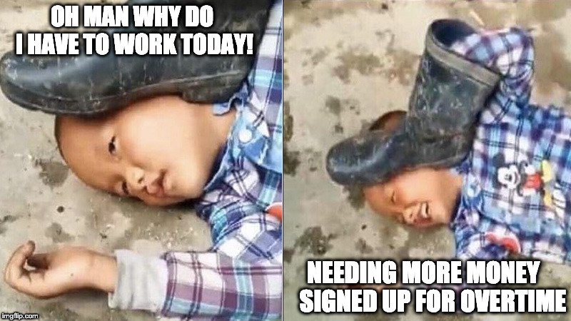 Pressing a Boot on Your Own Head | OH MAN WHY DO I HAVE TO WORK TODAY! NEEDING MORE MONEY    SIGNED UP FOR OVERTIME | image tagged in pressing a boot on your own head | made w/ Imgflip meme maker