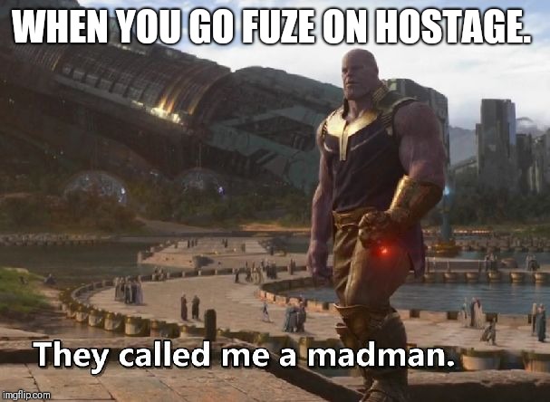 Thanos they called me a madman | WHEN YOU GO FUZE ON HOSTAGE. | image tagged in thanos they called me a madman | made w/ Imgflip meme maker