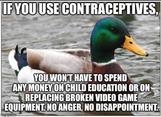 Buy protection, not Playstation | IF YOU USE CONTRACEPTIVES, YOU WON’T HAVE TO SPEND ANY MONEY ON CHILD EDUCATION OR ON REPLACING BROKEN VIDEO GAME EQUIPMENT. NO ANGER, NO DISAPPOINTMENT. | image tagged in memes,actual advice mallard,video games,child,angry,money | made w/ Imgflip meme maker