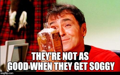 Whiskey! | THEY'RE NOT AS GOOD WHEN THEY GET SOGGY | image tagged in whiskey | made w/ Imgflip meme maker