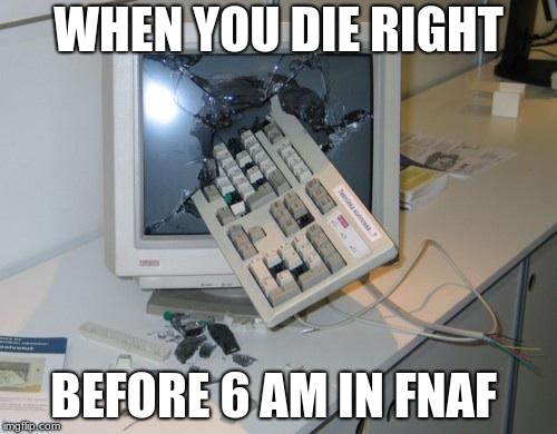 rage fnaf | WHEN YOU DIE RIGHT; BEFORE 6 AM IN FNAF | image tagged in fnaf rage,foxy fnaf 4 | made w/ Imgflip meme maker