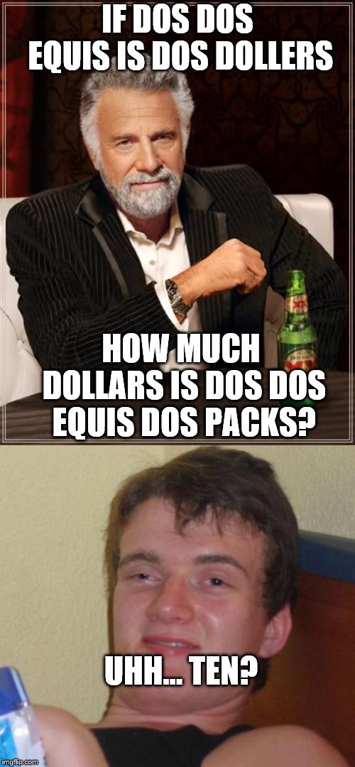 IF DOS DOS EQUIS IS DOS DOLLERS; HOW MUCH DOLLARS IS DOS DOS EQUIS DOS PACKS? UHH... TEN? | image tagged in memes,the most interesting man in the world,10 guy | made w/ Imgflip meme maker