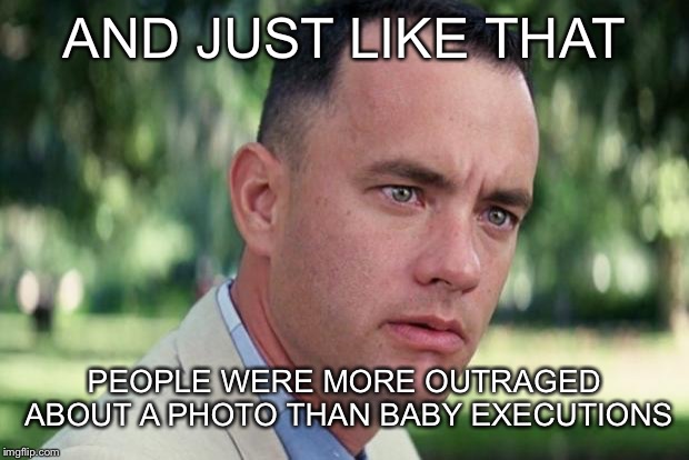 And Just Like That Meme | AND JUST LIKE THAT PEOPLE WERE MORE OUTRAGED ABOUT A PHOTO THAN BABY EXECUTIONS | image tagged in forrest gump | made w/ Imgflip meme maker