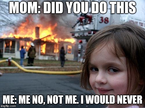 Disaster Girl Meme | MOM: DID YOU DO THIS; ME: ME NO, NOT ME. I WOULD NEVER | image tagged in memes,disaster girl | made w/ Imgflip meme maker