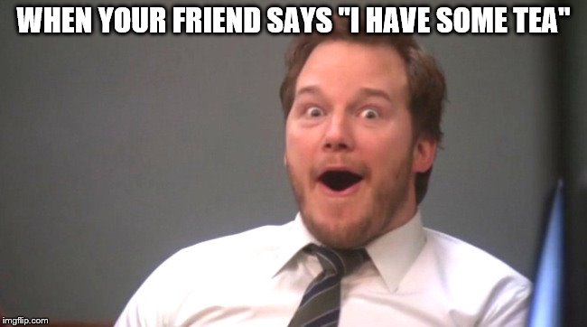 Chris Pratt Happy | WHEN YOUR FRIEND SAYS "I HAVE SOME TEA" | image tagged in chris pratt happy | made w/ Imgflip meme maker