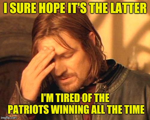 Frustrated Boromir | I SURE HOPE IT'S THE LATTER I'M TIRED OF THE PATRIOTS WINNING ALL THE TIME | image tagged in frustrated boromir | made w/ Imgflip meme maker