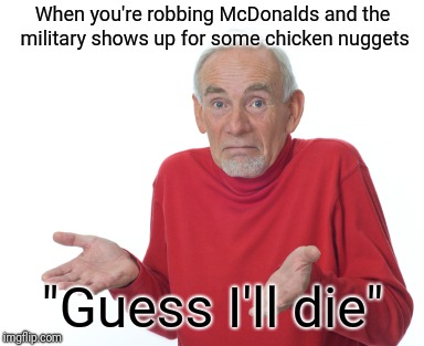 Guess I'll die  | When you're robbing McDonalds and the military shows up for some chicken nuggets; "Guess I'll die" | image tagged in guess i'll die | made w/ Imgflip meme maker