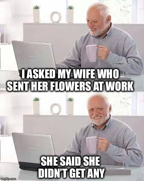 Hide the Pain Harold Meme | I ASKED MY WIFE WHO SENT HER FLOWERS AT WORK SHE SAID SHE DIDN’T GET ANY | image tagged in memes,hide the pain harold | made w/ Imgflip meme maker