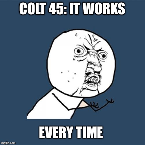 Y U No | COLT 45: IT WORKS; EVERY TIME | image tagged in memes,y u no | made w/ Imgflip meme maker