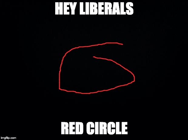Black background | HEY LIBERALS RED CIRCLE | image tagged in black background | made w/ Imgflip meme maker
