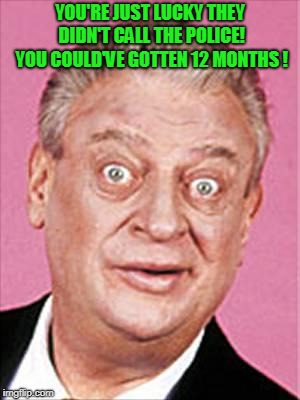 rodney dangerfield | YOU'RE JUST LUCKY THEY DIDN'T CALL THE POLICE! YOU COULD'VE GOTTEN 12 MONTHS
! | image tagged in rodney dangerfield | made w/ Imgflip meme maker